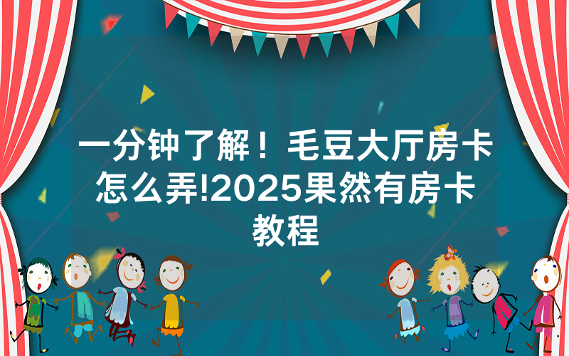 一分钟了解！毛豆大厅房卡怎么弄!2025果然有房卡教程