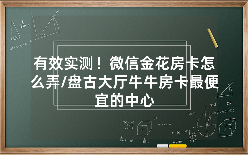 有效实测！微信金花房卡怎么弄/盘古大厅牛牛房卡最便宜的中心