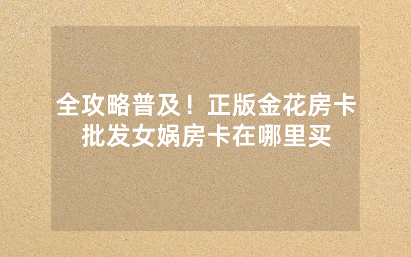 全攻略普及！正版金花房卡批发女娲房卡在哪里买