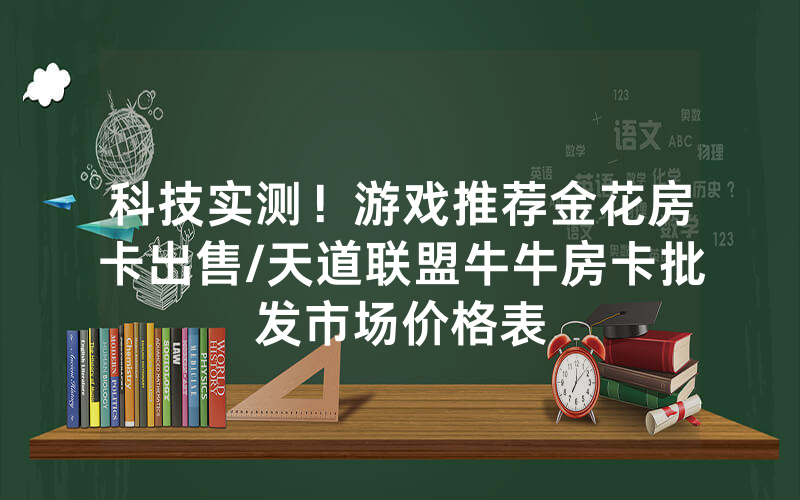 科技实测！游戏推荐金花房卡出售/天道联盟牛牛房卡批发市场价格表