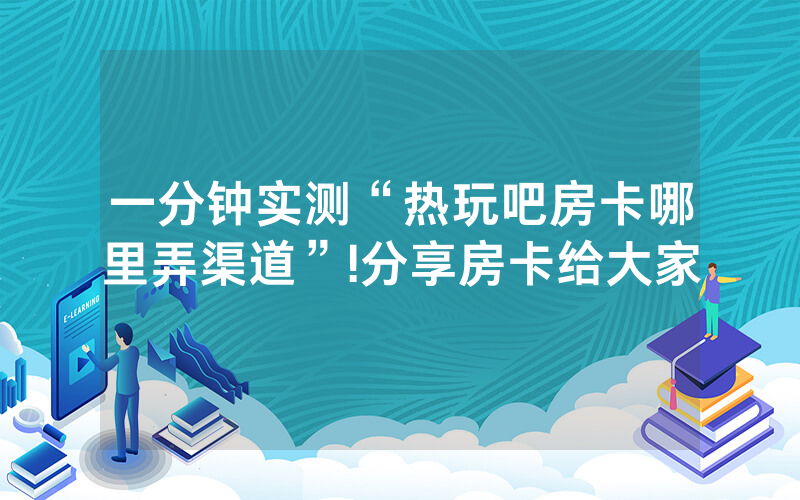 一分钟实测“热玩吧房卡哪里弄渠道”!分享房卡给大家