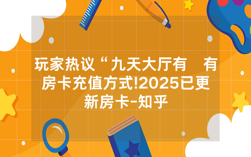 玩家热议“九天大厅有沒有房卡充值方式!2025已更新房卡-知乎