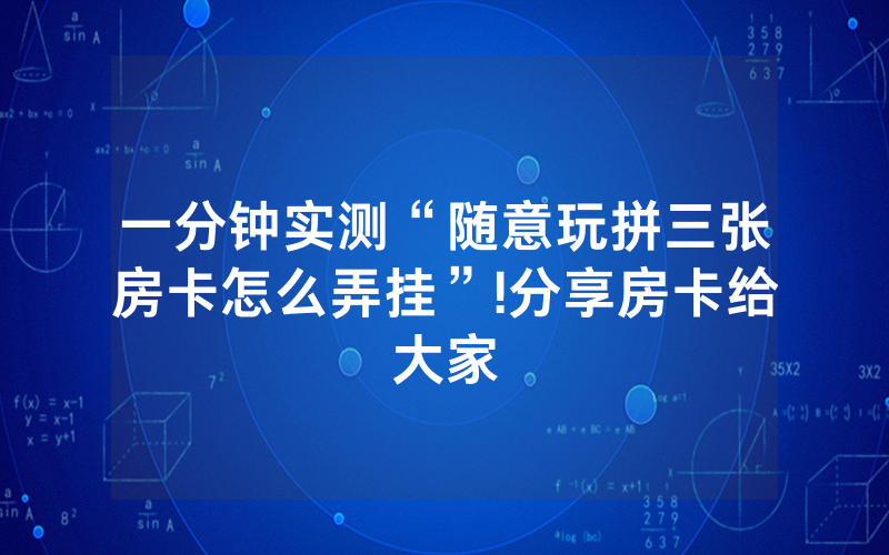 一分钟实测“随意玩拼三张房卡怎么弄挂”!分享房卡给大家