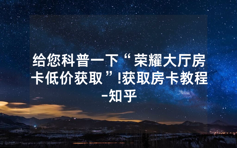 给您科普一下“荣耀大厅房卡低价获取”!获取房卡教程-知乎