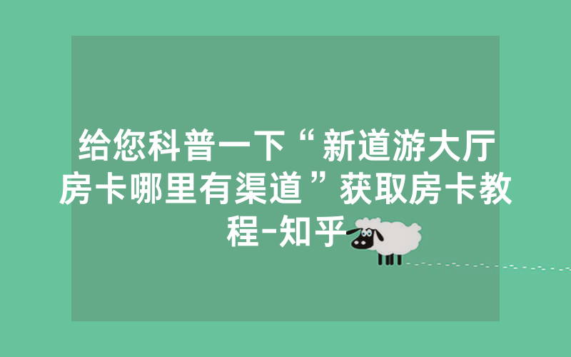 给您科普一下“新道游大厅房卡哪里有渠道”获取房卡教程-知乎