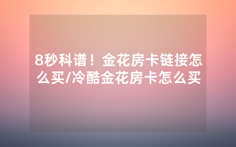 8秒科谱！金花房卡链接怎么买/冷酷金花房卡怎么买