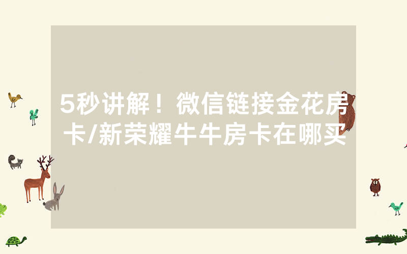 5秒讲解！微信链接金花房卡/新荣耀牛牛房卡在哪买