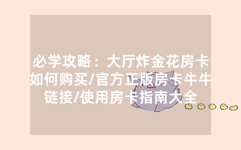 必学攻略：大厅炸金花房卡如何购买/官方正版房卡牛牛链接/使用房卡指南大全