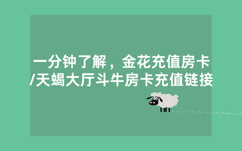 一分钟了解，金花充值房卡/天蝎大厅斗牛房卡充值链接