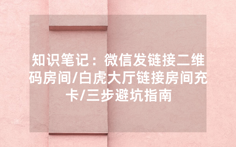 知识笔记：微信发链接二维码房间/白虎大厅链接房间充卡/三步避坑指南