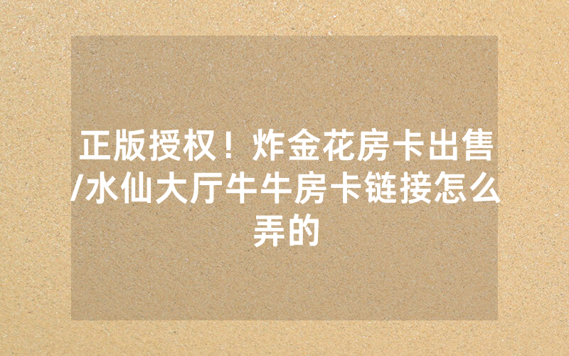 正版授权！炸金花房卡出售/水仙大厅牛牛房卡链接怎么弄的