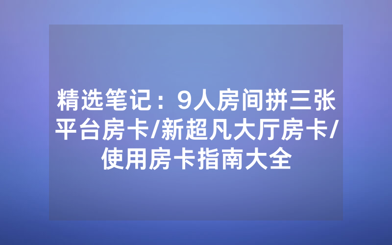 精选笔记：9人房间拼三张平台房卡/新超凡大厅房卡/使用房卡指南大全