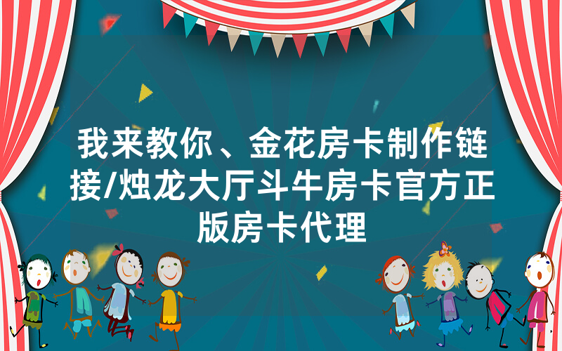 我来教你、金花房卡制作链接/烛龙大厅斗牛房卡官方正版房卡代理