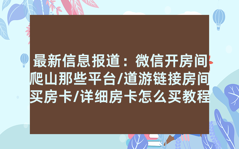 最新信息报道：微信开房间爬山那些平台/道游链接房间买房卡/详细房卡怎么买教程