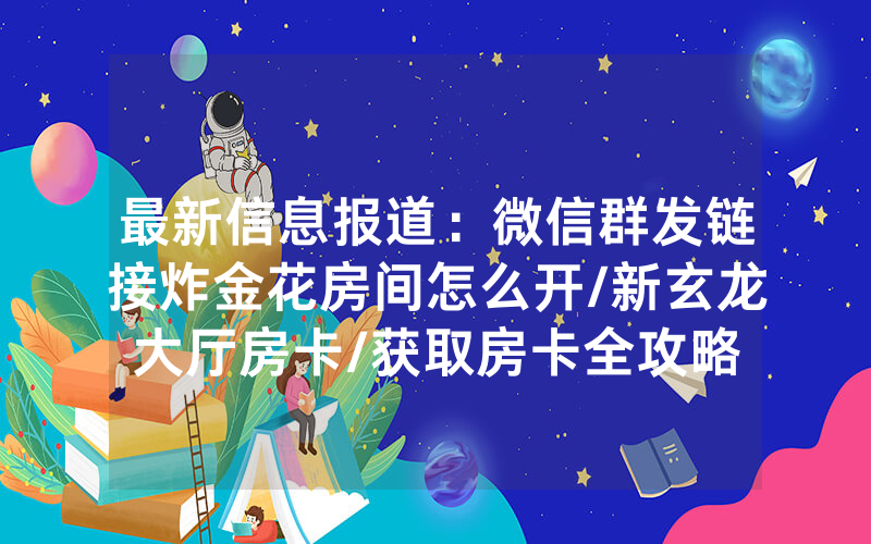最新信息报道：微信群发链接炸金花房间怎么开/新玄龙大厅房卡/获取房卡全攻略