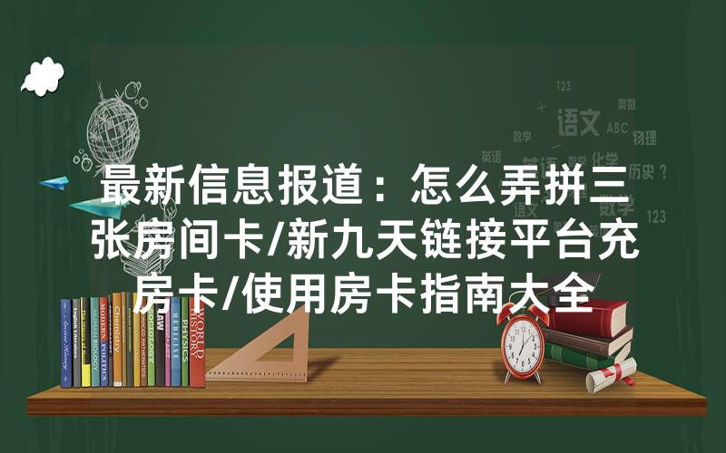 最新信息报道：怎么弄拼三张房间卡/新九天链接平台充房卡/使用房卡指南大全