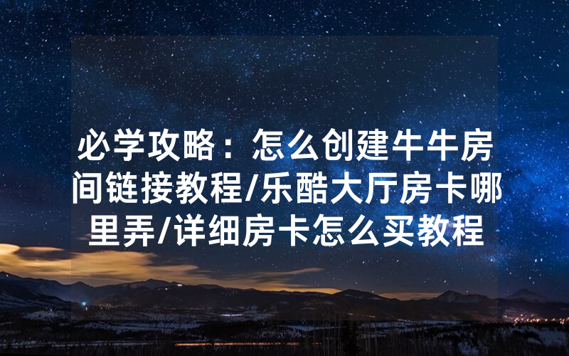 必学攻略：怎么创建牛牛房间链接教程/乐酷大厅房卡哪里弄/详细房卡怎么买教程