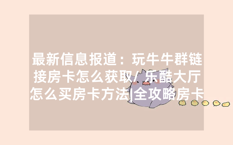 最新信息报道：玩牛牛群链接房卡怎么获取/ 乐酷大厅怎么买房卡方法|全攻略房卡一手货源