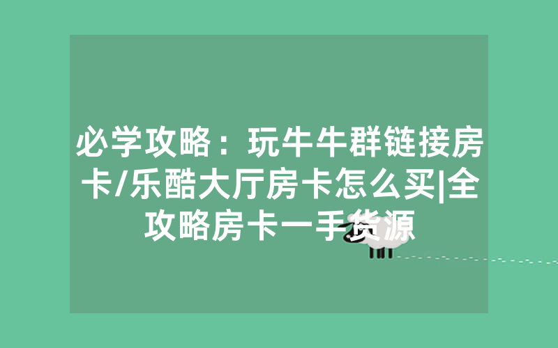 必学攻略：玩牛牛群链接房卡/乐酷大厅房卡怎么买|全攻略房卡一手货源