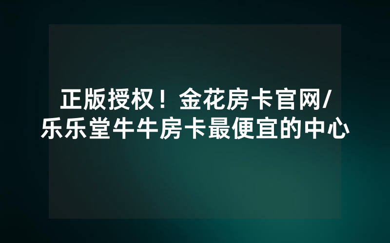 正版授权！金花房卡官网/乐乐堂牛牛房卡最便宜的中心