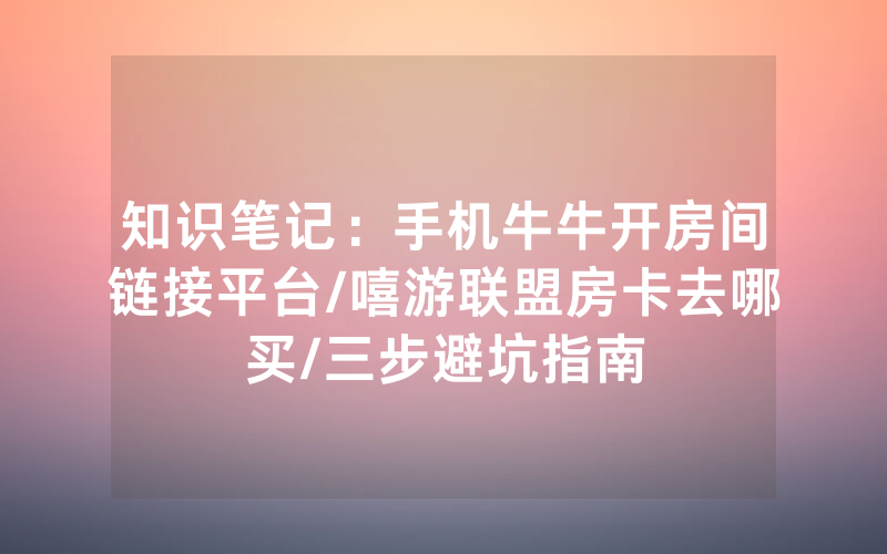 知识笔记：手机牛牛开房间链接平台/嘻游联盟房卡去哪买/三步避坑指南