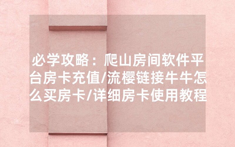 必学攻略：爬山房间软件平台房卡充值/流樱链接牛牛怎么买房卡/详细房卡使用教程