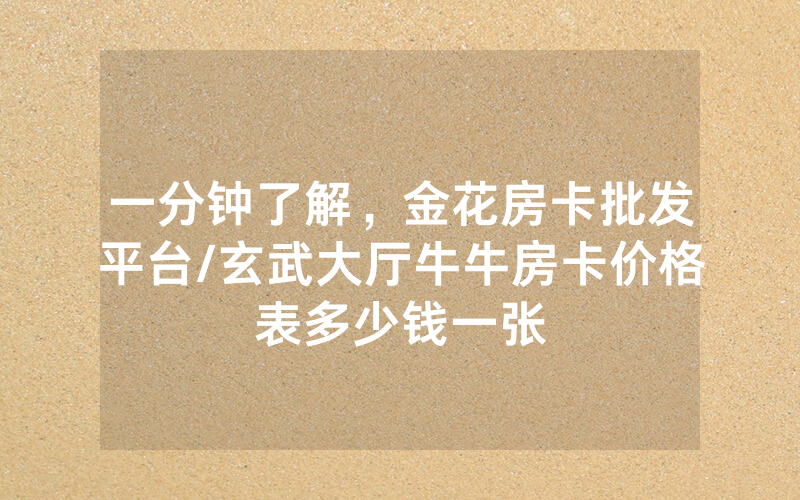 一分钟了解，金花房卡批发平台/玄武大厅牛牛房卡价格表多少钱一张