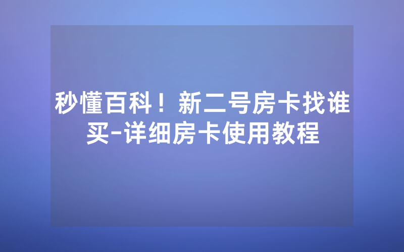 秒懂百科！新二号房卡找谁买-详细房卡使用教程