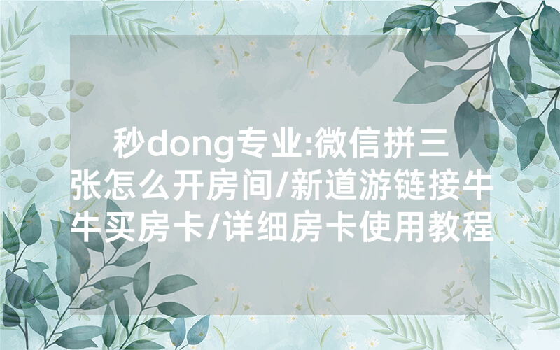 秒dong专业:微信拼三张怎么开房间/新道游链接牛牛买房卡/详细房卡使用教程