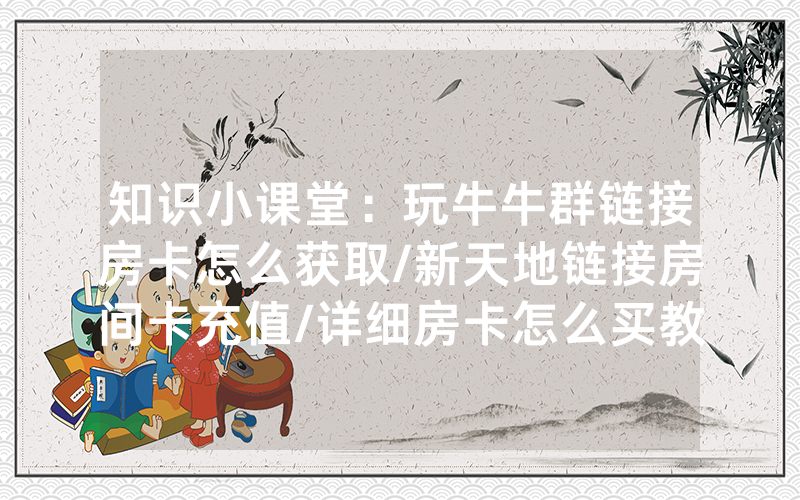 知识小课堂：玩牛牛群链接房卡怎么获取/新天地链接房间卡充值/详细房卡怎么买教程
