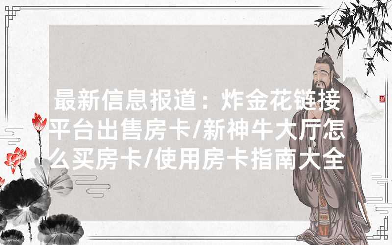 最新信息报道：炸金花链接平台出售房卡/新神牛大厅怎么买房卡/使用房卡指南大全