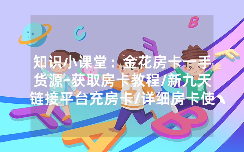 知识小课堂：金花房卡一手货源-获取房卡教程/新九天链接平台充房卡/详细房卡使用教程