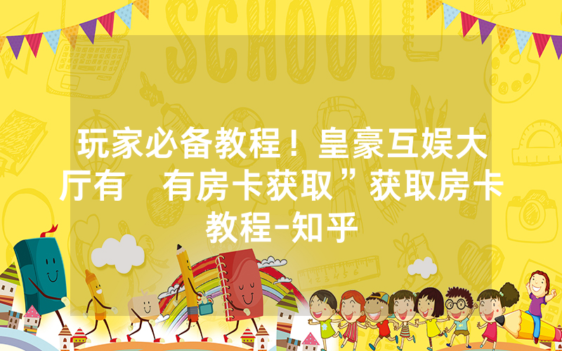 玩家必备教程！皇豪互娱大厅有沒有房卡获取”获取房卡教程-知乎