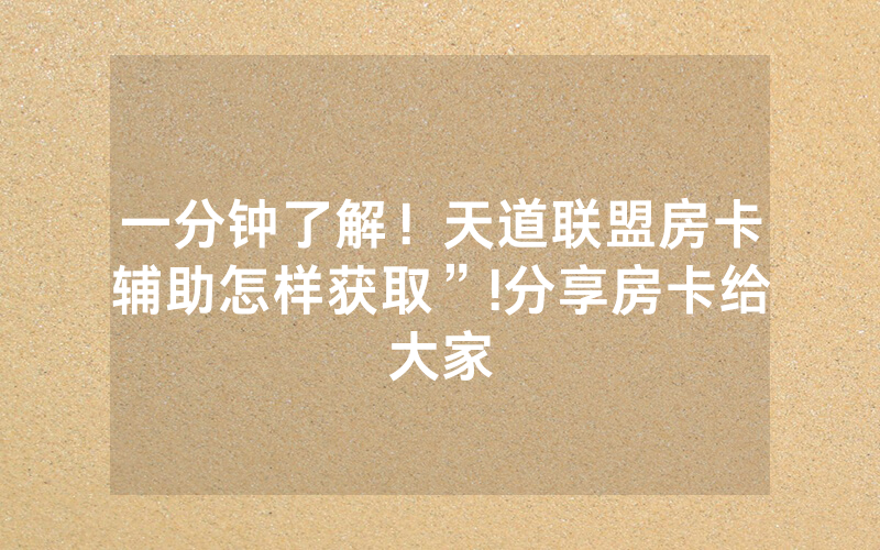 一分钟了解！天道联盟房卡辅助怎样获取”!分享房卡给大家