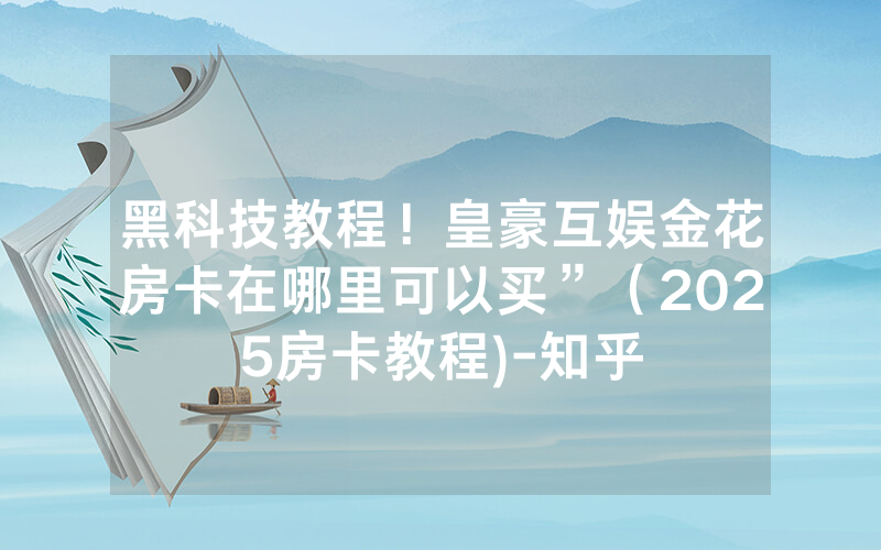 黑科技教程！皇豪互娱金花房卡在哪里可以买”（2025房卡教程)-知乎