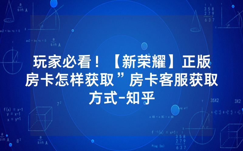 玩家必看！【新荣耀】正版房卡怎样获取”房卡客服获取方式-知乎