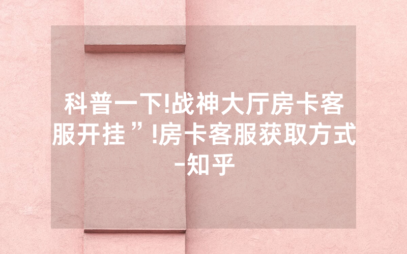 科普一下!战神大厅房卡客服开挂”!房卡客服获取方式-知乎