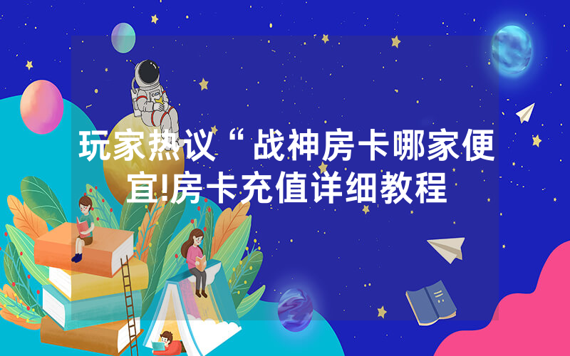 玩家热议“战神房卡哪家便宜!房卡充值详细教程