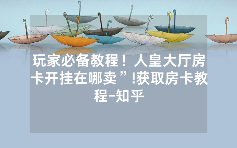 玩家必备教程！人皇大厅房卡开挂在哪卖”!获取房卡教程-知乎