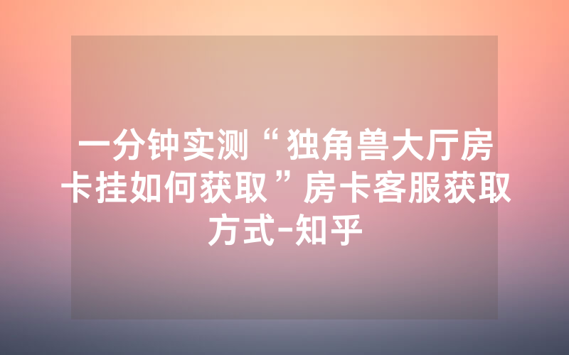 一分钟实测“独角兽大厅房卡挂如何获取”房卡客服获取方式-知乎
