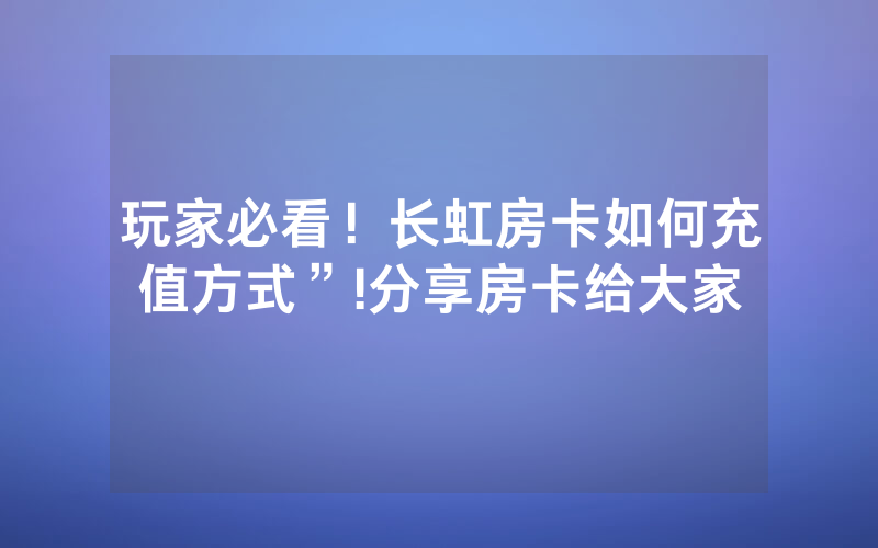 玩家必看！长虹房卡如何充值方式”!分享房卡给大家
