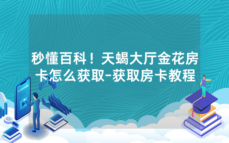 秒懂百科！天蝎大厅金花房卡怎么获取-获取房卡教程
