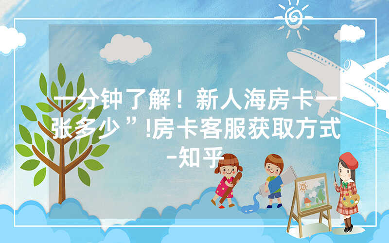 一分钟了解！新人海房卡一张多少”!房卡客服获取方式-知乎