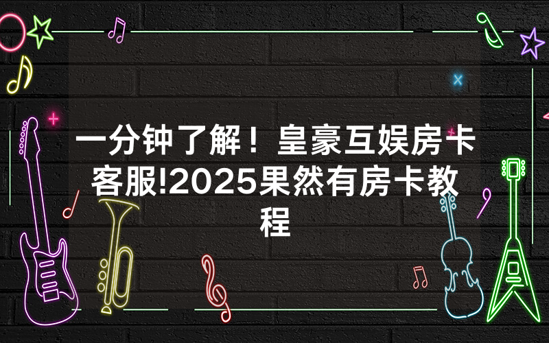 一分钟了解！皇豪互娱房卡客服!2025果然有房卡教程