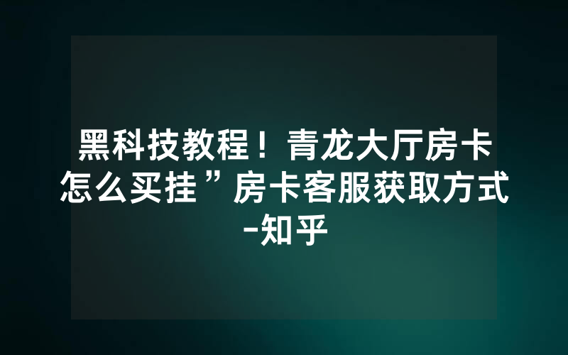 黑科技教程！青龙大厅房卡怎么买挂”房卡客服获取方式-知乎