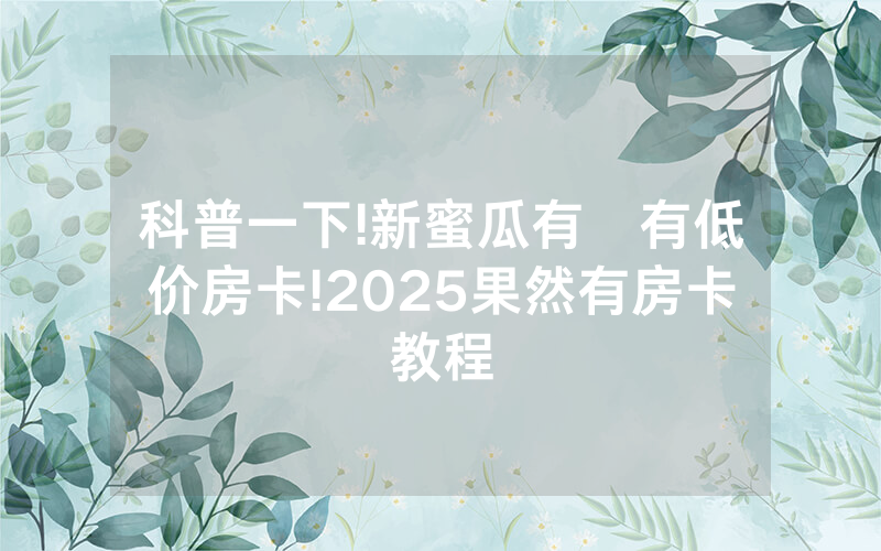 科普一下!新蜜瓜有沒有低价房卡!2025果然有房卡教程