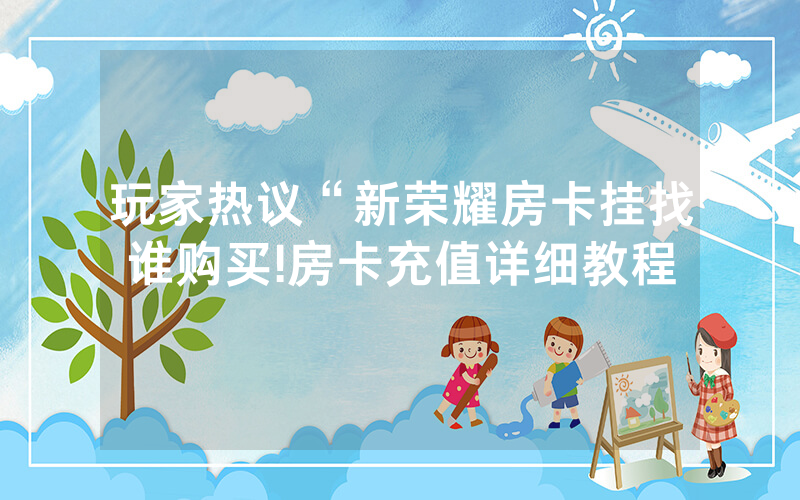 玩家热议“新荣耀房卡挂找谁购买!房卡充值详细教程