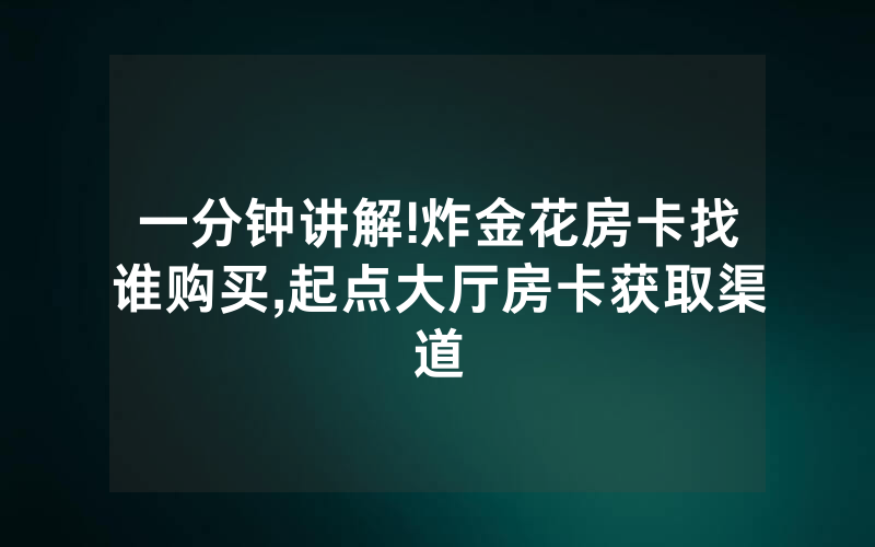 一分钟讲解!炸金花房卡找谁购买,起点大厅房卡获取渠道
