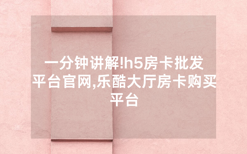 一分钟讲解!h5房卡批发平台官网,乐酷大厅房卡购买平台
