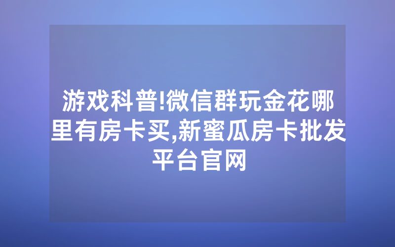 游戏科普!微信群玩金花哪里有房卡买,新蜜瓜房卡批发平台官网